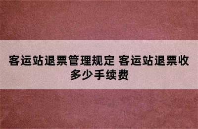 客运站退票管理规定 客运站退票收多少手续费